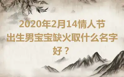 2020年2月14情人节出生男宝宝缺火取什么名字好?
