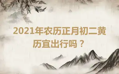 2021年农历正月初二黄历宜出行吗？