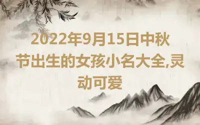 2022年9月15日中秋节出生的女孩小名大全,灵动可爱