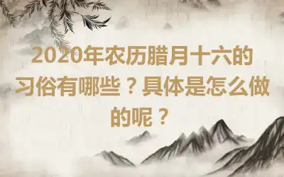 2020年农历腊月十六的习俗有哪些？具体是怎么做的呢？