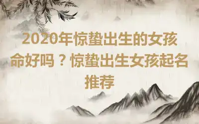 2020年惊蛰出生的女孩命好吗？惊蛰出生女孩起名推荐