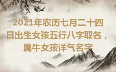 2021年农历七月二十四日出生女孩五行八字取名，属牛女孩洋气名字