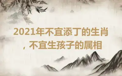 2021年不宜添丁的生肖，不宜生孩子的属相