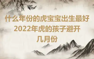什么年份的虎宝宝出生最好 2022年虎的孩子避开几月份