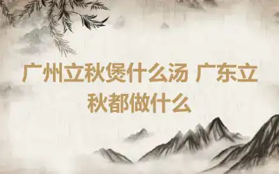 广州立秋煲什么汤 广东立秋都做什么