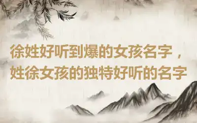 徐姓好听到爆的女孩名字，姓徐女孩的独特好听的名字