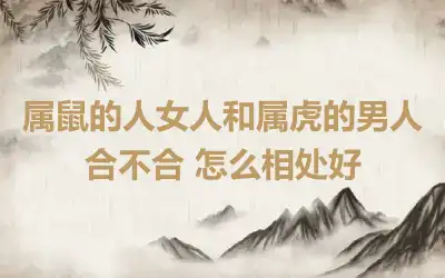 属鼠的人女人和属虎的男人合不合 怎么相处好