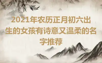 2021年农历正月初六出生的女孩有诗意又温柔的名字推荐