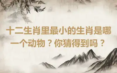 十二生肖里最小的生肖是哪一个动物？你猜得到吗？