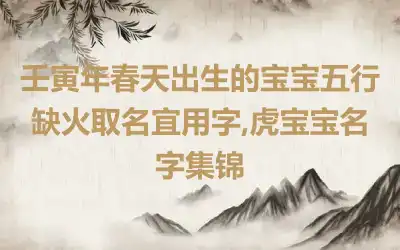 壬寅年春天出生的宝宝五行缺火取名宜用字,虎宝宝名字集锦