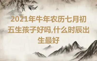 2021年牛年农历七月初五生孩子好吗,什么时辰出生最好