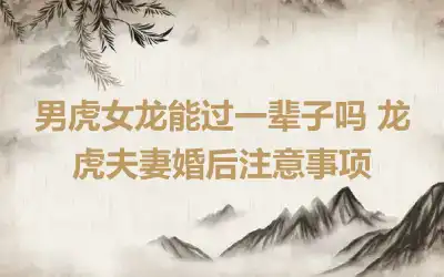 男虎女龙能过一辈子吗 龙虎夫妻婚后注意事项