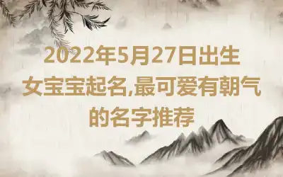 2022年5月27日出生女宝宝起名,最可爱有朝气的名字推荐