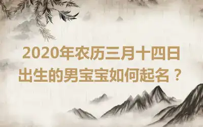 2020年农历三月十四日出生的男宝宝如何起名?
