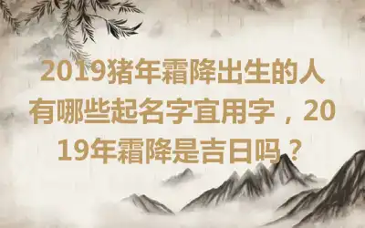 2019猪年霜降出生的人有哪些起名字宜用字,2019年霜降是吉日吗?