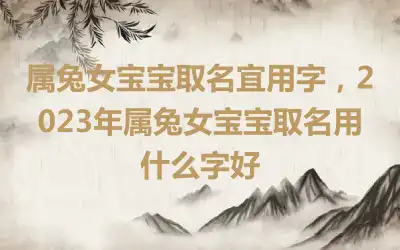 属兔女宝宝取名宜用字，2023年属兔女宝宝取名用什么字好
