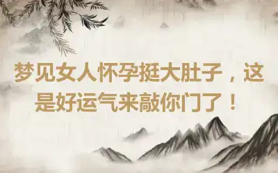 梦见女人怀孕挺大肚子，这是好运气来敲你门了！