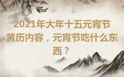 2021年大年十五元宵节黄历内容，元宵节吃什么东西？