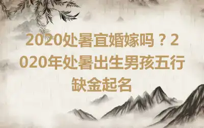 2020处暑宜婚嫁吗？2020年处暑出生男孩五行缺金起名