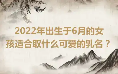 2022年出生于6月的女孩适合取什么可爱的乳名？