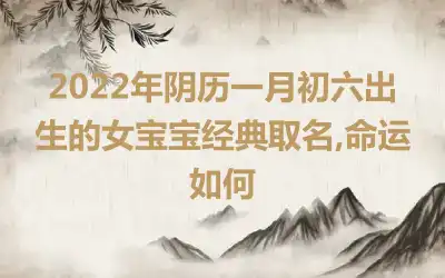 2022年阴历一月初六出生的女宝宝经典取名,命运如何