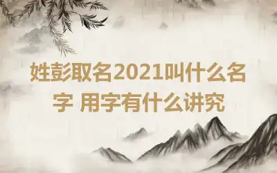 姓彭取名2021叫什么名字 用字有什么讲究