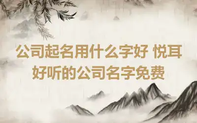 公司起名用什么字好 悦耳好听的公司名字免费