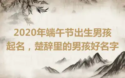 2020年端午节出生男孩起名，楚辞里的男孩好名字