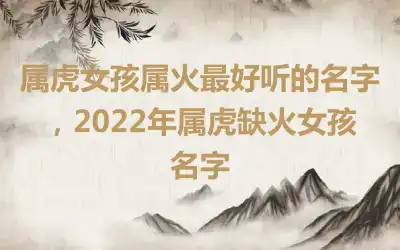 属虎女孩属火最好听的名字，2022年属虎缺火女孩名字