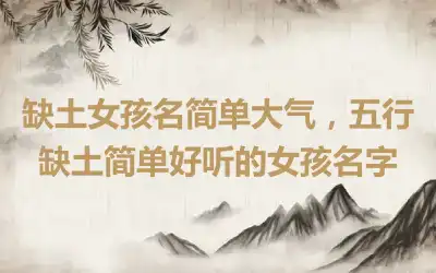 缺土女孩名简单大气，五行缺土简单好听的女孩名字