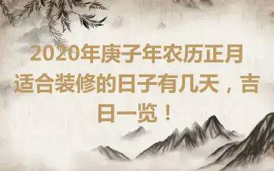 2020年庚子年农历正月适合装修的日子有几天，吉日一览！