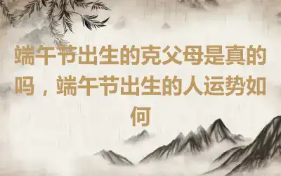 端午节出生的克父母是真的吗，端午节出生的人运势如何