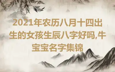 2021年农历八月十四出生的女孩生辰八字好吗,牛宝宝名字集锦