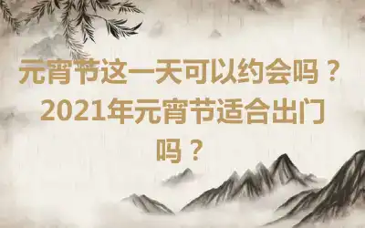 元宵节这一天可以约会吗？2021年元宵节适合出门吗？
