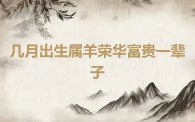 几月出生属羊荣华富贵一辈子