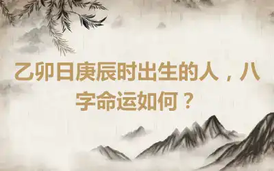 乙卯日庚辰时出生的人，八字命运如何？