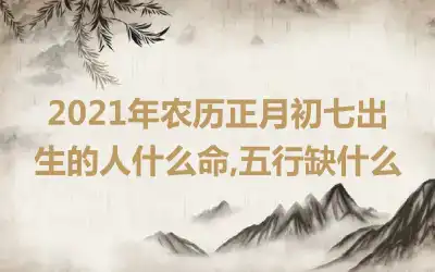 2021年农历正月初七出生的人什么命,五行缺什么