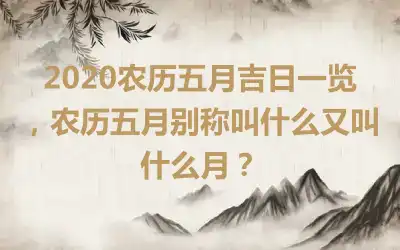 2020农历五月吉日一览，农历五月别称叫什么又叫什么月？
