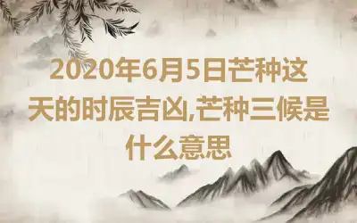 2020年6月5日芒种这天的时辰吉凶,芒种三候是什么意思