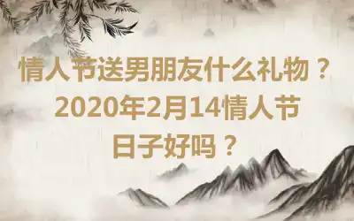 情人节送男朋友什么礼物？2020年2月14情人节日子好吗？
