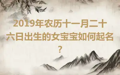 2019年农历十一月二十六日出生的女宝宝如何起名?