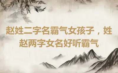 赵姓二字名霸气女孩子，姓赵两字女名好听霸气