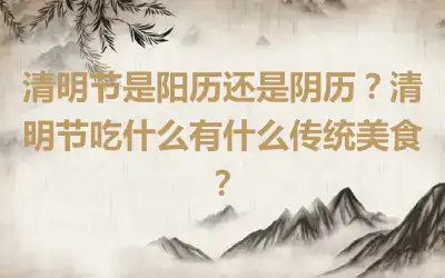 清明节是阳历还是阴历？清明节吃什么有什么传统美食？
