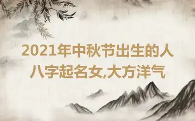 2021年中秋节出生的人八字起名女,大方洋气