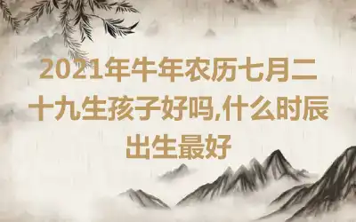 2021年牛年农历七月二十九生孩子好吗,什么时辰出生最好