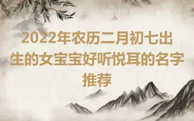 2022年农历二月初七出生的女宝宝好听悦耳的名字推荐