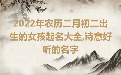 2022年农历二月初二出生的女孩起名大全,诗意好听的名字