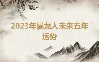 2023年属龙人未来五年运势