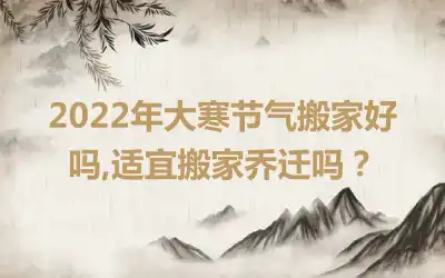 2022年大寒节气搬家好吗,适宜搬家乔迁吗？