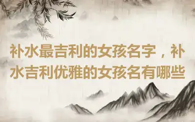 补水最吉利的女孩名字，补水吉利优雅的女孩名有哪些